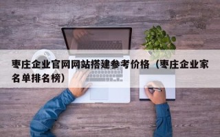 开封枣庄企业官网网站搭建参考价格（枣庄企业家名单排名榜）