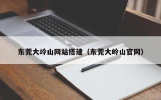 开封东莞大岭山网站搭建（东莞大岭山官网）