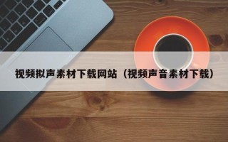 开封视频拟声素材下载网站（视频声音素材下载）