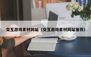 开封交互游戏素材网站（交互游戏素材网站推荐）