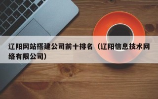 开封辽阳网站搭建公司前十排名（辽阳信息技术网络有限公司）