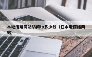 开封本地搭建网站访问ip多少钱（在本地搭建网站）