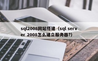 开封sql2008网站搭建（sql server 2008怎么建立服务器?）
