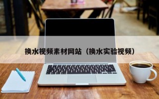 开封换水视频素材网站（换水实验视频）