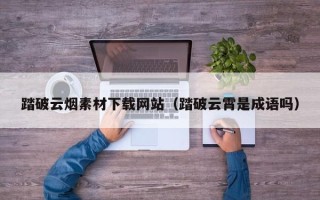 开封踏破云烟素材下载网站（踏破云霄是成语吗）