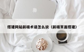 开封搭建网站前端术语怎么说（前端页面搭建）