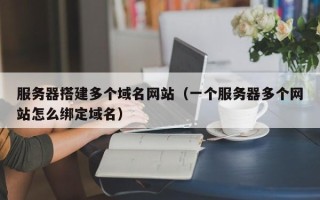开封服务器搭建多个域名网站（一个服务器多个网站怎么绑定域名）