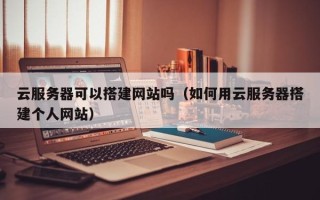 开封云服务器可以搭建网站吗（如何用云服务器搭建个人网站）