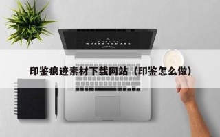 开封印鉴痕迹素材下载网站（印鉴怎么做）