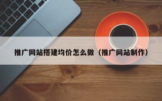 开封推广网站搭建均价怎么做（推广网站制作）