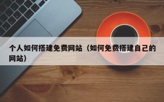 开封个人如何搭建免费网站（如何免费搭建自己的网站）