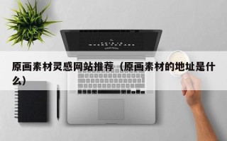 开封原画素材灵感网站推荐（原画素材的地址是什么）