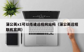 开封蒲公英x1可以搭建远程网站吗（蒲公英远程联机官网）