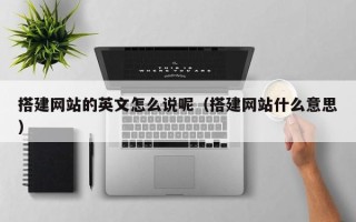 开封搭建网站的英文怎么说呢（搭建网站什么意思）