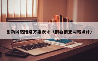 开封创新网站搭建方案设计（创新创业网站设计）
